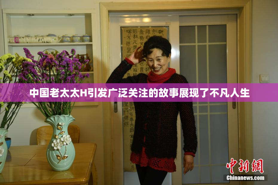 中国老太太H引发广泛关注的故事展现了不凡人生