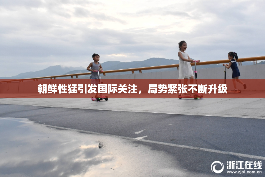 朝鲜性猛引发国际关注，局势紧张不断升级