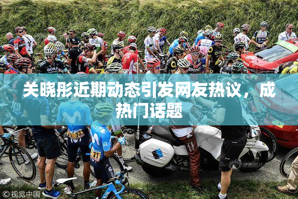 关晓彤近期动态引发网友热议，成热门话题