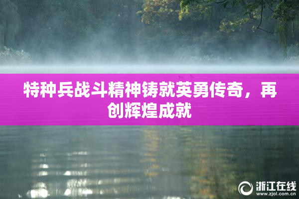 特种兵战斗精神铸就英勇传奇，再创辉煌成就