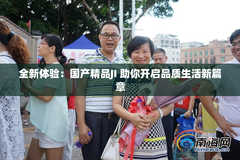 全新体验：国产精品JI 助你开启品质生活新篇章