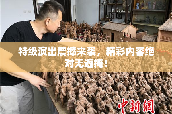 特级演出震撼来袭，精彩内容绝对无遮掩！