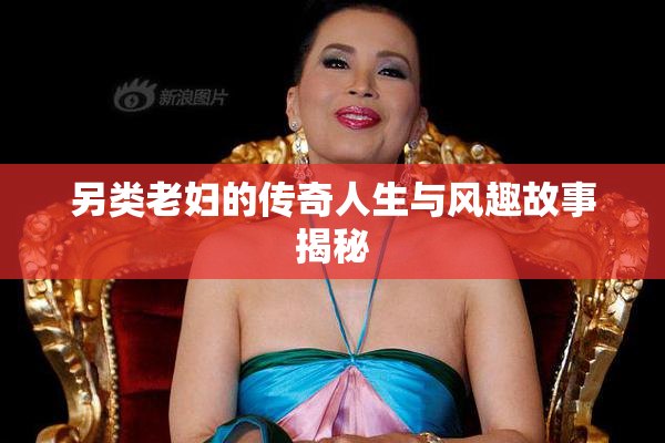 另类老妇的传奇人生与风趣故事揭秘