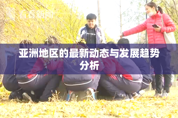 亚洲地区的最新动态与发展趋势分析