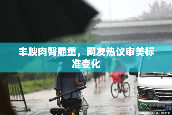 丰腴肉臀屁重，网友热议审美标准变化