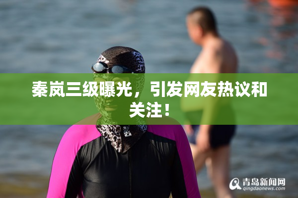 秦岚三级曝光，引发网友热议和关注！