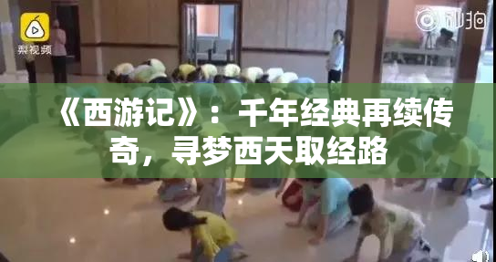 《西游记》：千年经典再续传奇，寻梦西天取经路
