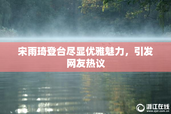 宋雨琦登台尽显优雅魅力，引发网友热议