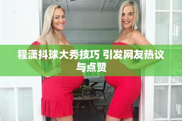 程潇抖球大秀技巧 引发网友热议与点赞
