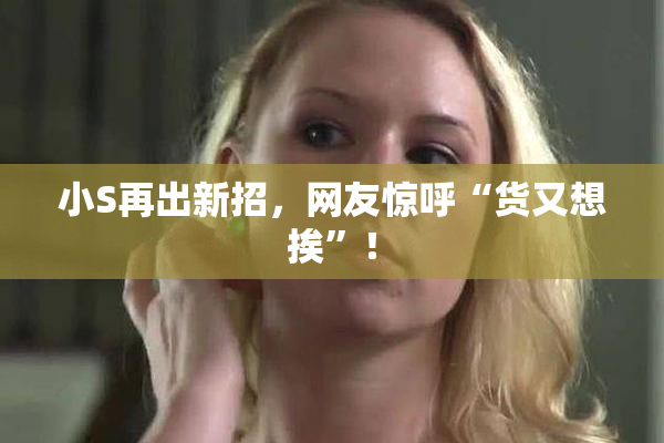 小S再出新招，网友惊呼“货又想挨”！