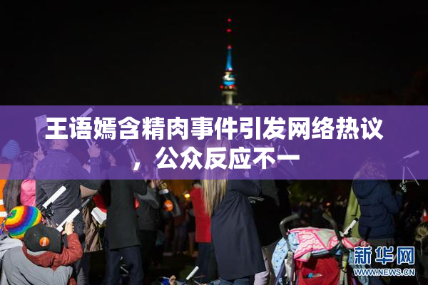王语嫣含精肉事件引发网络热议，公众反应不一