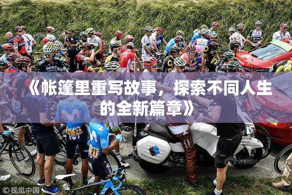 《帐篷里重写故事，探索不同人生的全新篇章》