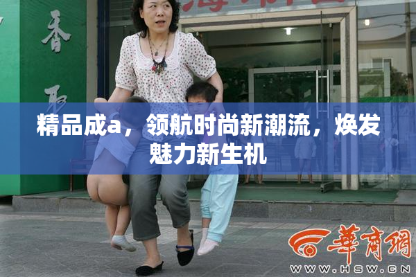 精品成a，领航时尚新潮流，焕发魅力新生机