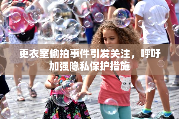 更衣室偷拍事件引发关注，呼吁加强隐私保护措施