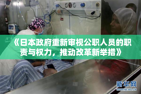 《日本政府重新审视公职人员的职责与权力，推动改革新举措》