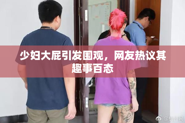 少妇大屁引发围观，网友热议其趣事百态
