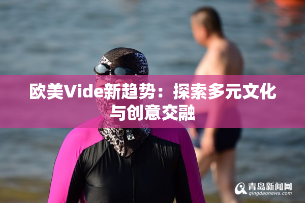 欧美Vide新趋势：探索多元文化与创意交融