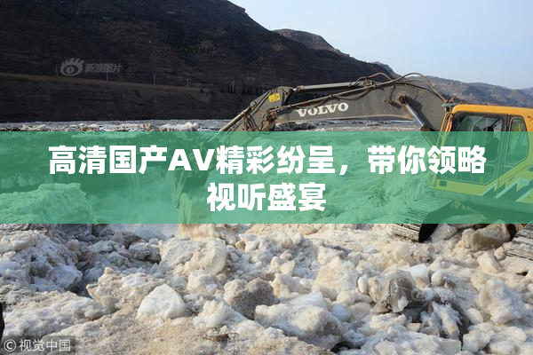 高清国产AV精彩纷呈，带你领略视听盛宴