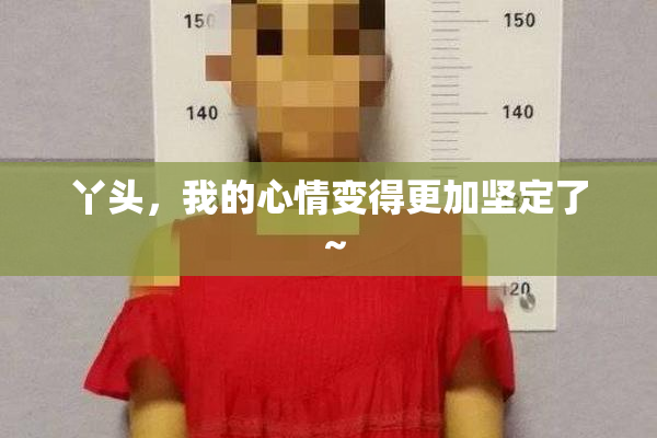丫头，我的心情变得更加坚定了～
