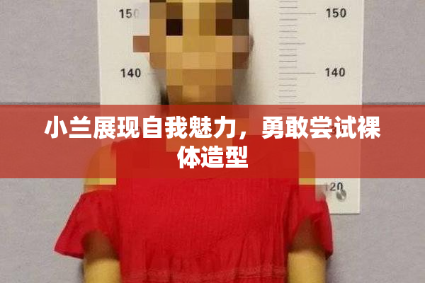 小兰展现自我魅力，勇敢尝试裸体造型
