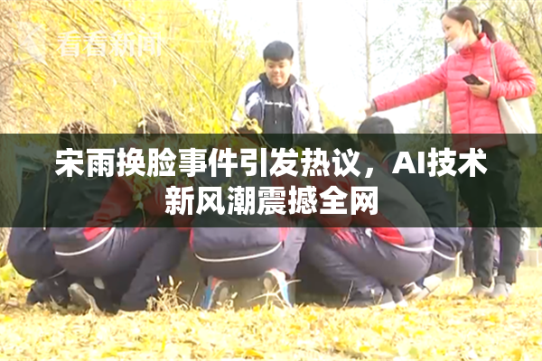 宋雨换脸事件引发热议，AI技术新风潮震撼全网