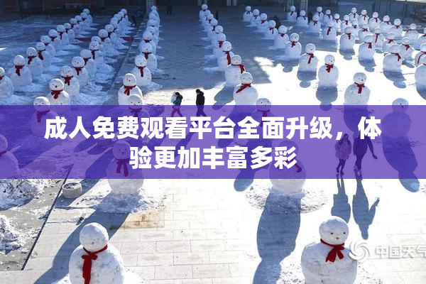 成人免费观看平台全面升级，体验更加丰富多彩