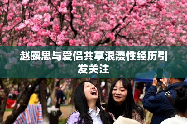 赵露思与爱侣共享浪漫性经历引发关注