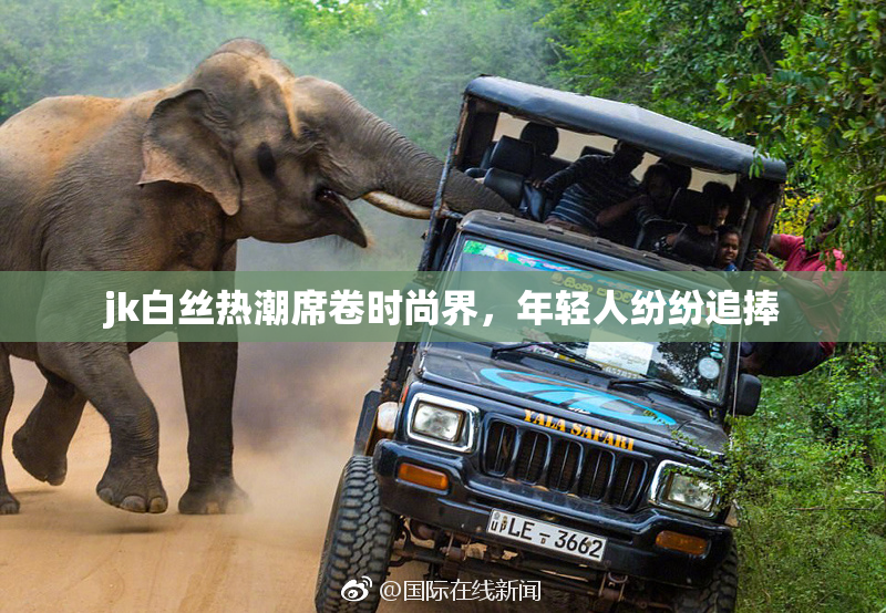 jk白丝热潮席卷时尚界，年轻人纷纷追捧