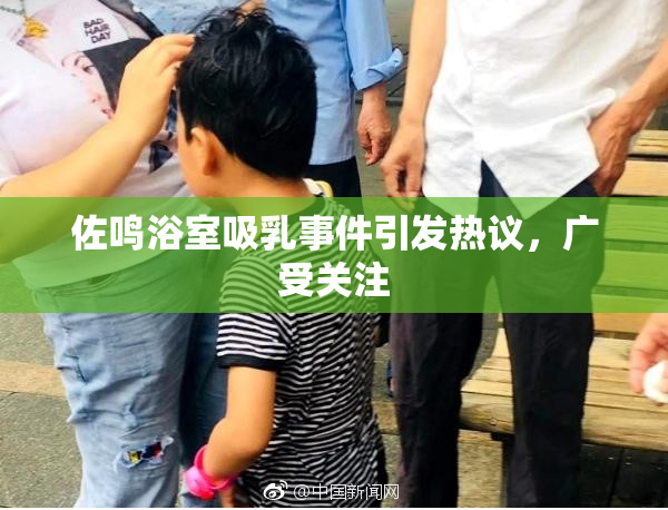 佐鸣浴室吸乳事件引发热议，广受关注