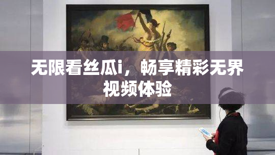 无限看丝瓜i，畅享精彩无界视频体验