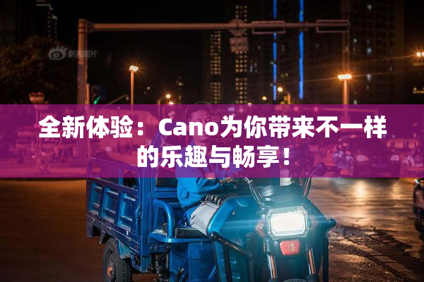 全新体验：Cano为你带来不一样的乐趣与畅享！