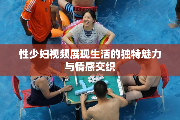 性少妇视频展现生活的独特魅力与情感交织