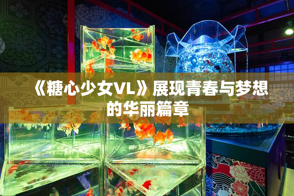 《糖心少女VL》展现青春与梦想的华丽篇章