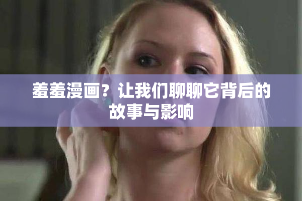 羞羞漫画？让我们聊聊它背后的故事与影响