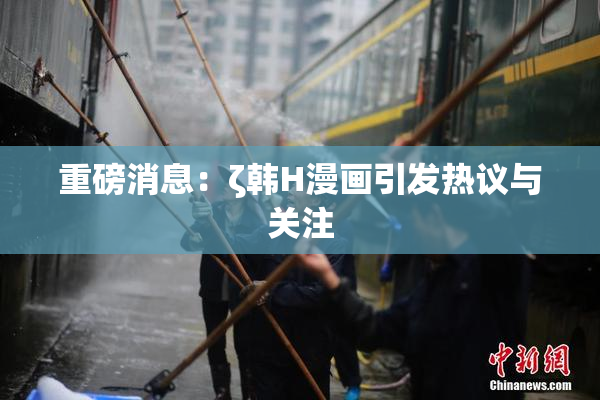 重磅消息：ζ韩H漫画引发热议与关注