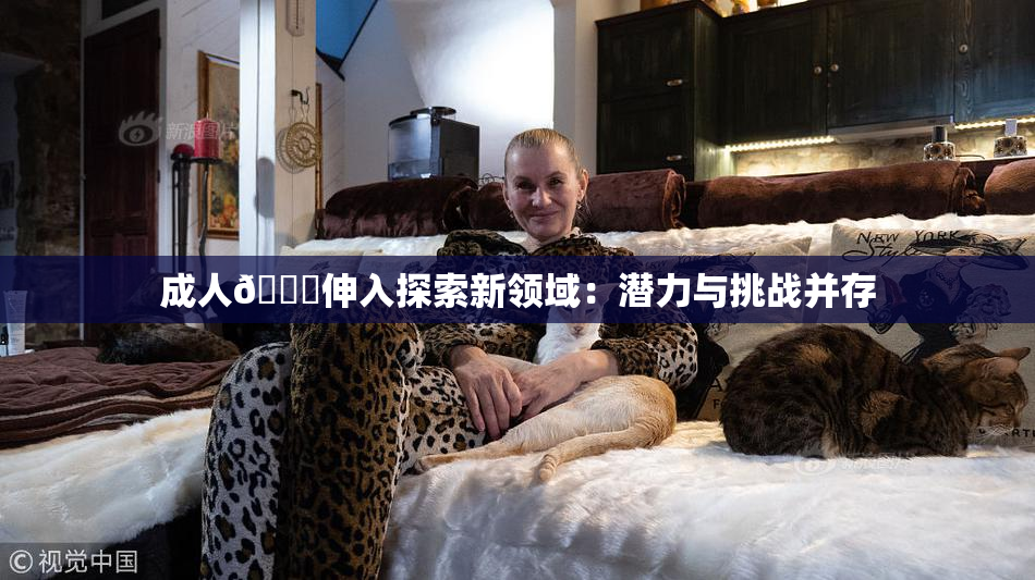 成人🍆伸入探索新领域：潜力与挑战并存
