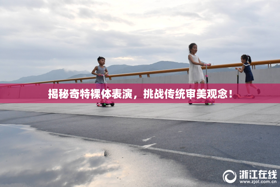 揭秘奇特裸体表演，挑战传统审美观念！