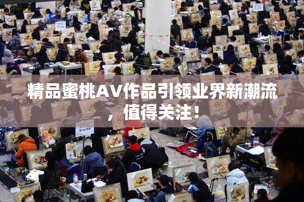 精品蜜桃AV作品引领业界新潮流，值得关注！