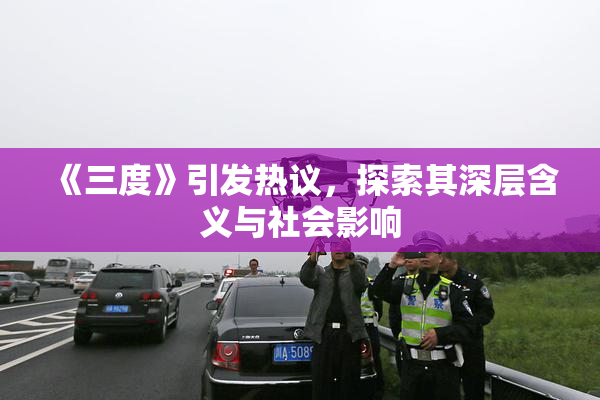 《三度》引发热议，探索其深层含义与社会影响