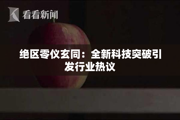 绝区零仪玄同：全新科技突破引发行业热议