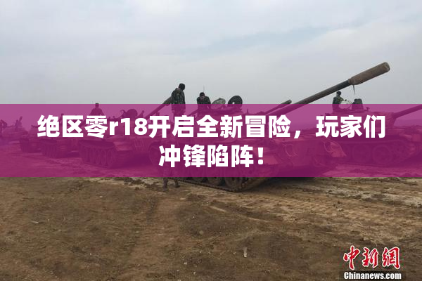 绝区零r18开启全新冒险，玩家们冲锋陷阵！