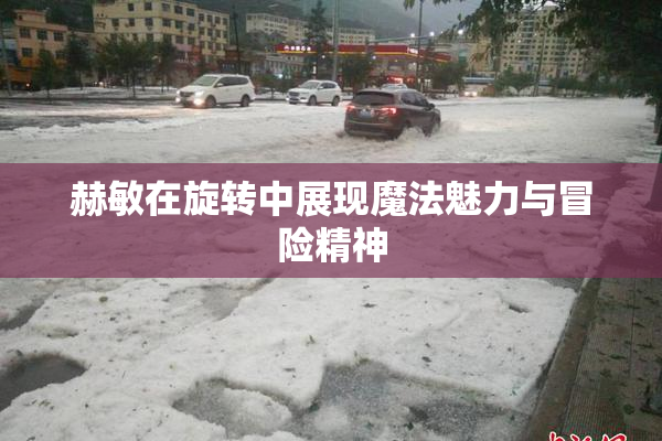 赫敏在旋转中展现魔法魅力与冒险精神