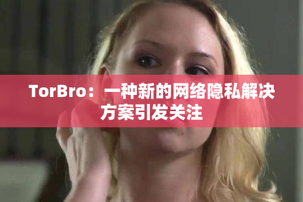 TorBro：一种新的网络隐私解决方案引发关注