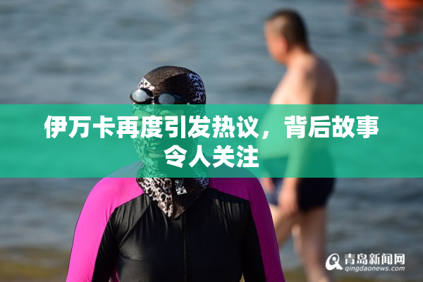 伊万卡再度引发热议，背后故事令人关注