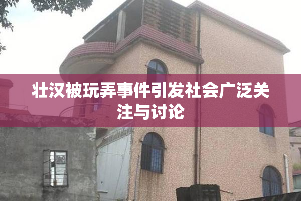 壮汉被玩弄事件引发社会广泛关注与讨论