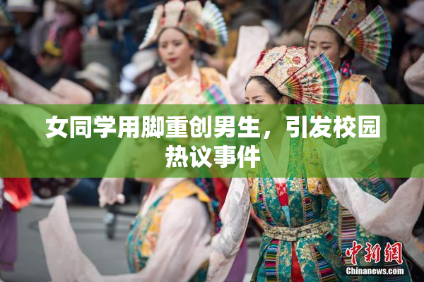 女同学用脚重创男生，引发校园热议事件