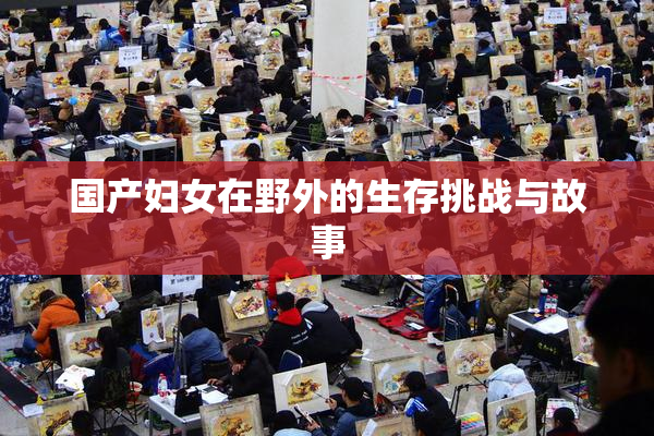 国产妇女在野外的生存挑战与故事