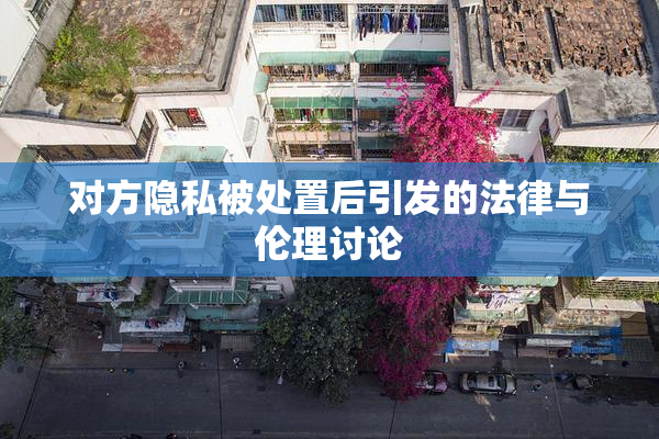 对方隐私被处置后引发的法律与伦理讨论