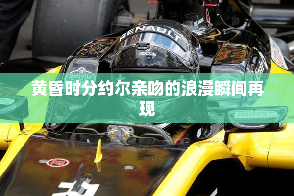 黄昏时分约尔亲吻的浪漫瞬间再现