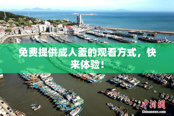 免费提供成人羞的观看方式，快来体验！